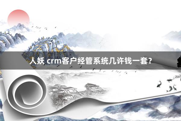 人妖 crm客户经管系统几许钱一套？