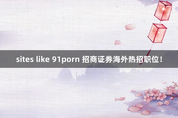 sites like 91porn 招商证券海外热招职位！