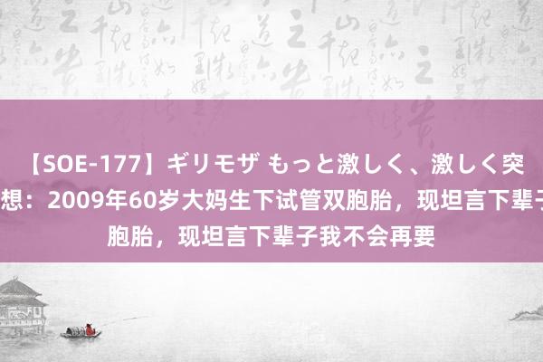 【SOE-177】ギリモザ もっと激しく、激しく突いて Ami 回想：2009年60岁大妈生下试管双胞胎，现坦言下辈子我不会再要