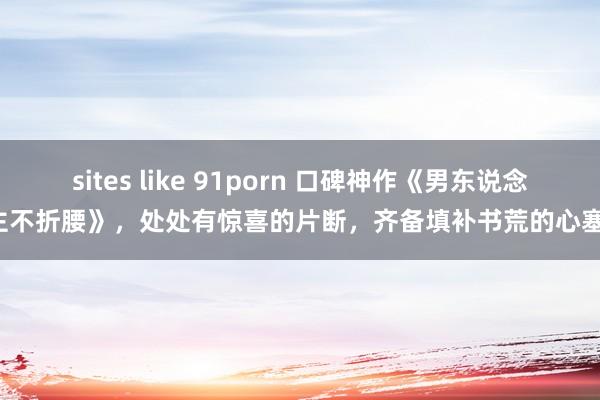 sites like 91porn 口碑神作《男东说念主不折腰》，处处有惊喜的片断，齐备填补书荒的心塞！