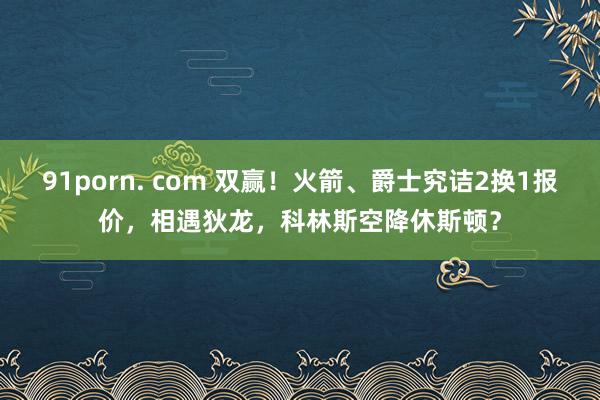 91porn. com 双赢！火箭、爵士究诘2换1报价，相遇狄龙，科林斯空降休斯顿？