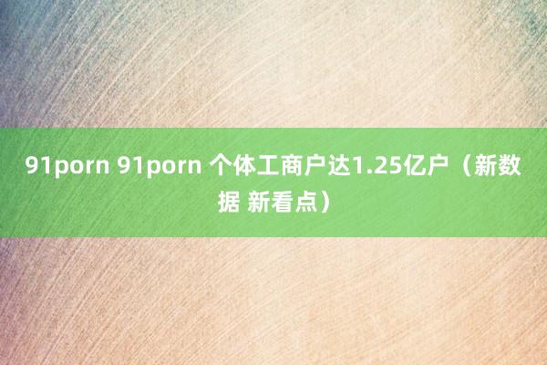 91porn 91porn 个体工商户达1.25亿户（新数据 新看点）