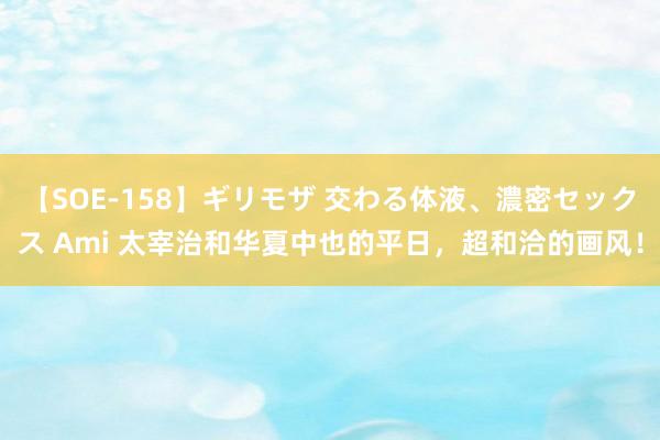 【SOE-158】ギリモザ 交わる体液、濃密セックス Ami 太宰治和华夏中也的平日，超和洽的画风！