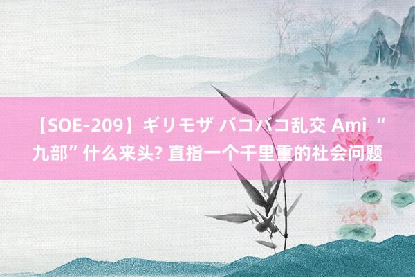 【SOE-209】ギリモザ バコバコ乱交 Ami “九部”什么来头? 直指一个千里重的社会问题