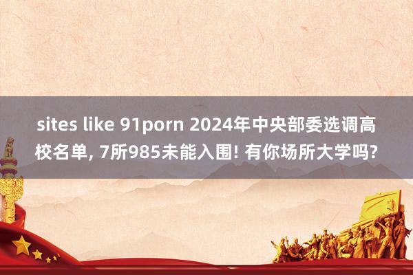 sites like 91porn 2024年中央部委选调高校名单， 7所985未能入围! 有你场所大学吗?