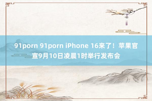 91porn 91porn iPhone 16来了！苹果官宣9月10日凌晨1时举行发布会