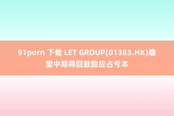 91porn 下载 LET GROUP(01383.HK)瞻望中期得回鼓励应占亏本