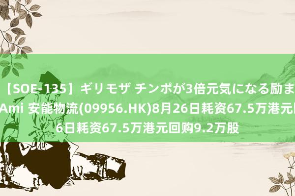 【SOE-135】ギリモザ チンポが3倍元気になる励ましセックス Ami 安能物流(09956.HK)8月26日耗资67.5万港元回购9.2万股