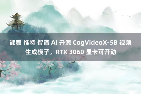 裸舞 推特 智谱 AI 开源 CogVideoX-5B 视频生成模子，RTX 3060 显卡可开动