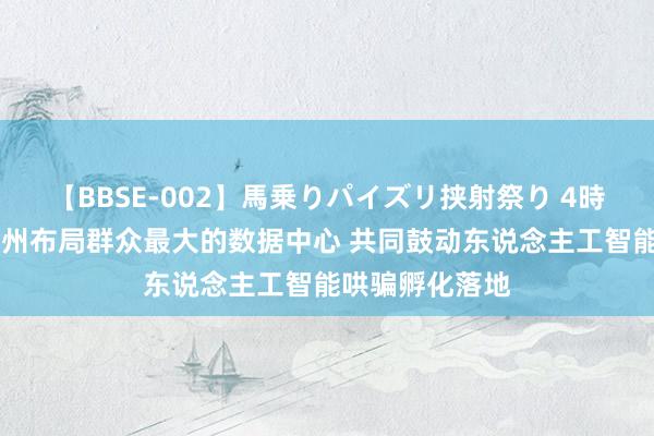 【BBSE-002】馬乗りパイズリ挟射祭り 4時間 华为云在贵州布局群众最大的数据中心 共同鼓动东说念主工智能哄骗孵化落地