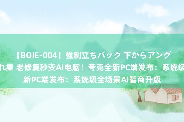 【BOIE-004】強制立ちバック 下からアングル巨乳激ハメ激揺れ集 老修复秒变AI电脑！夸克全新PC端发布：系统级全场景AI智商升级