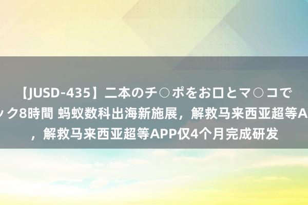 【JUSD-435】二本のチ○ポをお口とマ○コで味わう！！3Pファック8時間 蚂蚁数科出海新施展，解救马来西亚超等APP仅4个月完成研发