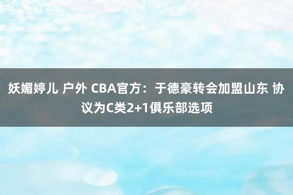 妖媚婷儿 户外 CBA官方：于德豪转会加盟山东 协议为C类2+1俱乐部选项