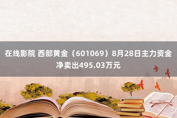 在线影院 西部黄金（601069）8月28日主力资金净卖出495.03万元