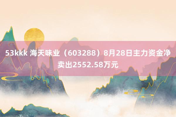 53kkk 海天味业（603288）8月28日主力资金净卖出2552.58万元