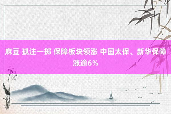 麻豆 孤注一掷 保障板块领涨 中国太保、新华保障涨逾6%