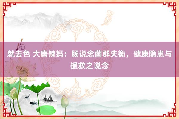 就去色 大唐辣妈：肠说念菌群失衡，健康隐患与援救之说念