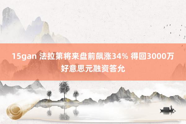 15gan 法拉第将来盘前飙涨34% 得回3000万好意思元融资答允