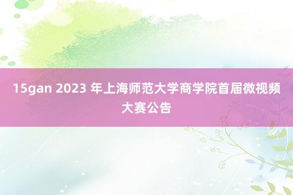 15gan 2023 年上海师范大学商学院首届微视频大赛公告