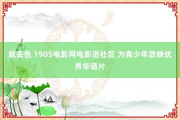 就去色 1905电影网电影进社区 为青少年放映优秀华语片