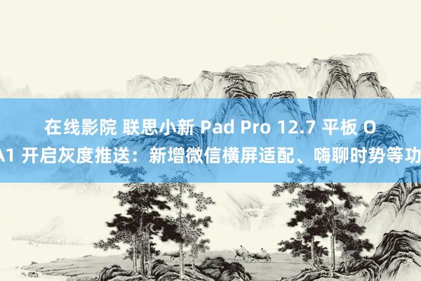 在线影院 联思小新 Pad Pro 12.7 平板 OTA1 开启灰度推送：新增微信横屏适配、嗨聊时势等功能