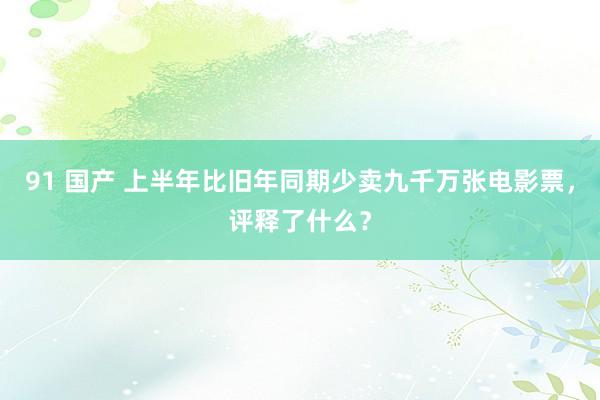 91 国产 上半年比旧年同期少卖九千万张电影票，评释了什么？