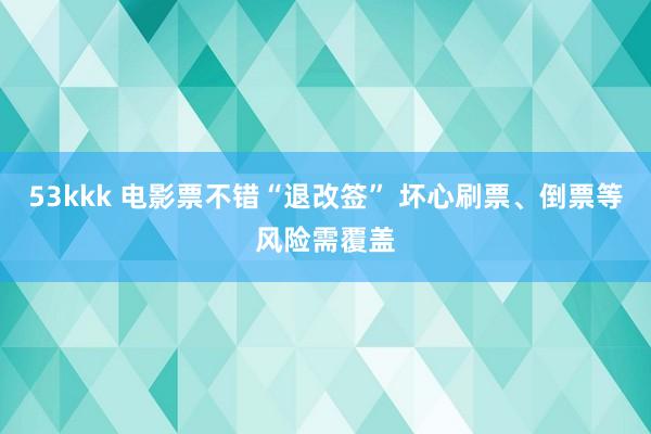 53kkk 电影票不错“退改签” 坏心刷票、倒票等风险需覆盖