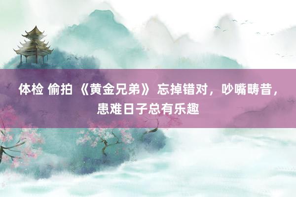 体检 偷拍 《黄金兄弟》 忘掉错对，吵嘴畴昔，患难日子总有乐趣