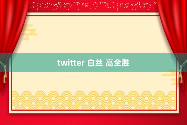 twitter 白丝 高全胜