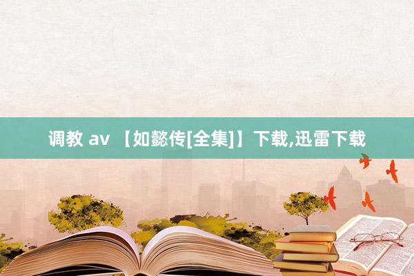 调教 av 【如懿传[全集]】下载，迅雷下载