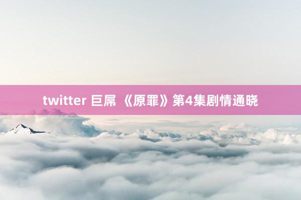 twitter 巨屌 《原罪》第4集剧情通晓