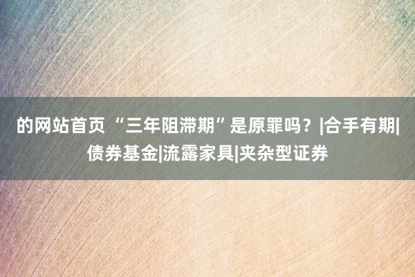 的网站首页 “三年阻滞期”是原罪吗？|合手有期|债券基金|流露家具|夹杂型证券