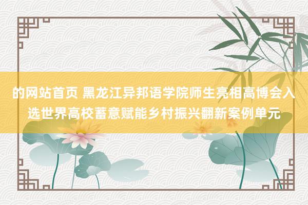 的网站首页 黑龙江异邦语学院师生亮相高博会入选世界高校蓄意赋能乡村振兴翻新案例单元