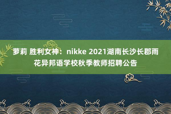 萝莉 胜利女神：nikke 2021湖南长沙长郡雨花异邦语学校秋季教师招聘公告