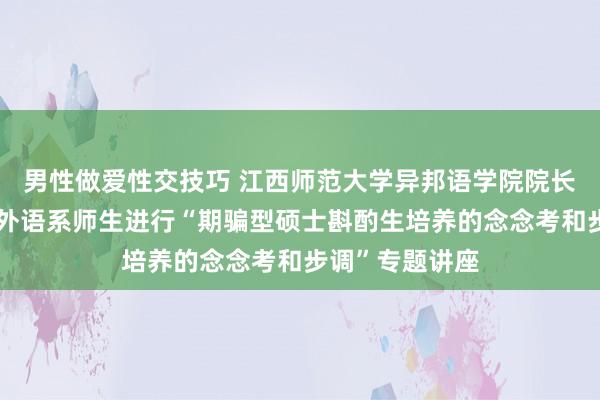 男性做爱性交技巧 江西师范大学异邦语学院院长李勇忠博士为外语系师生进行“期骗型硕士斟酌生培养的念念考和步调”专题讲座