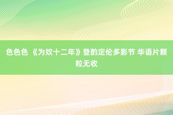 色色色 《为奴十二年》登酌定伦多影节 华语片颗粒无收