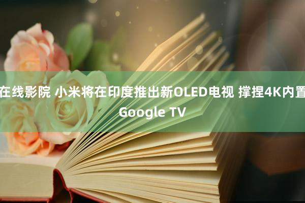 在线影院 小米将在印度推出新OLED电视 撑捏4K内置Google TV