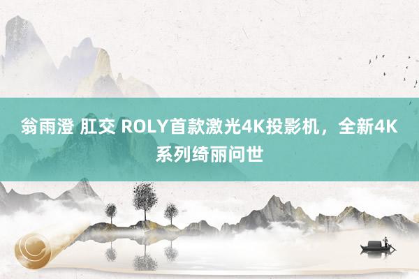 翁雨澄 肛交 ROLY首款激光4K投影机，全新4K系列绮丽问世