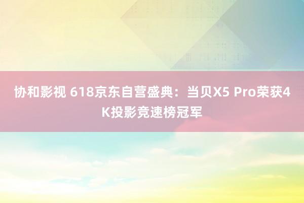 协和影视 618京东自营盛典：当贝X5 Pro荣获4K投影竞速榜冠军