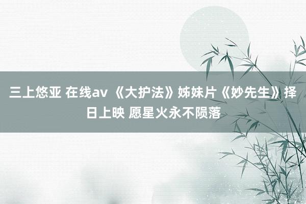 三上悠亚 在线av 《大护法》姊妹片《妙先生》择日上映 愿星火永不陨落