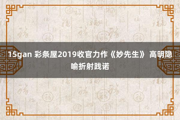 15gan 彩条屋2019收官力作《妙先生》 高明隐喻折射践诺