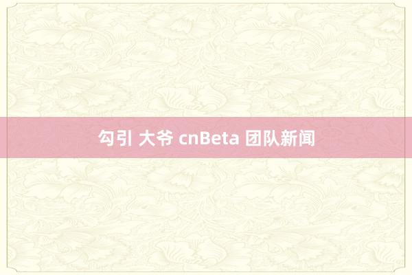 勾引 大爷 cnBeta 团队新闻