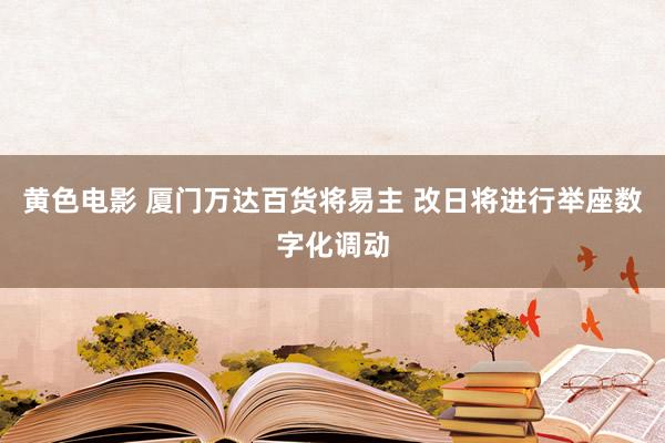 黄色电影 厦门万达百货将易主 改日将进行举座数字化调动