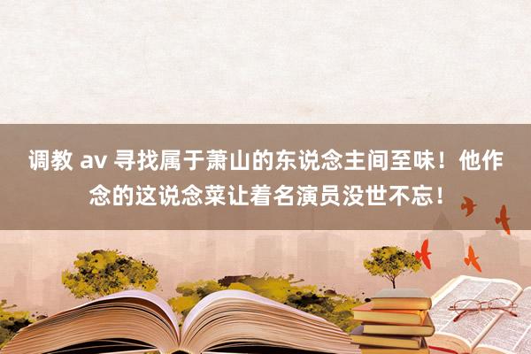 调教 av 寻找属于萧山的东说念主间至味！他作念的这说念菜让着名演员没世不忘！