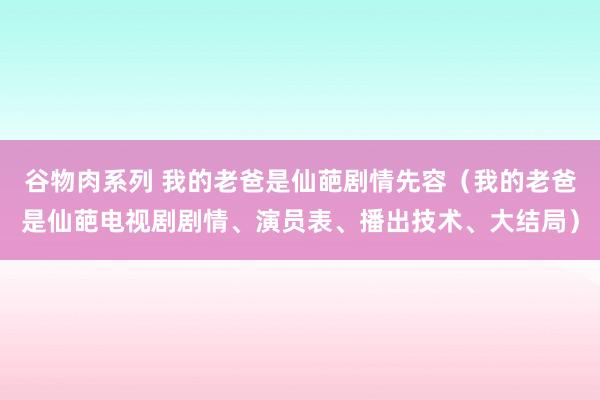 谷物肉系列 我的老爸是仙葩剧情先容（我的老爸是仙葩电视剧剧情、演员表、播出技术、大结局）