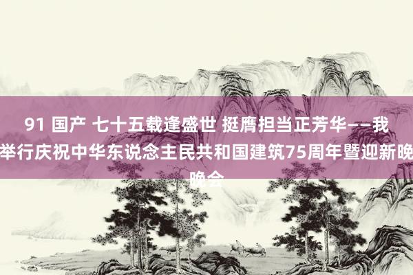 91 国产 七十五载逢盛世 挺膺担当正芳华——我校举行庆祝中华东说念主民共和国建筑75周年暨迎新晚会