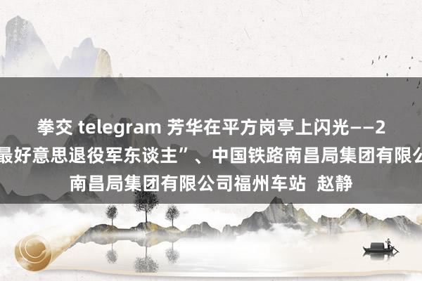 拳交 telegram 芳华在平方岗亭上闪光——2020年度福建省“最好意思退役军东谈主”、中国铁路南昌局集团有限公司福州车站  赵静