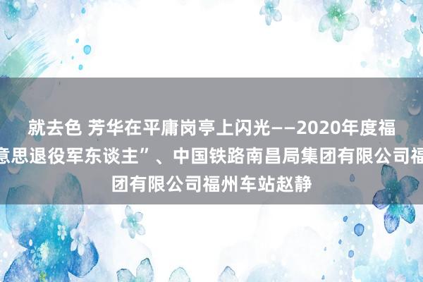 就去色 芳华在平庸岗亭上闪光——2020年度福建省“最好意思退役军东谈主”、中国铁路南昌局集团有限公司福州车站赵静