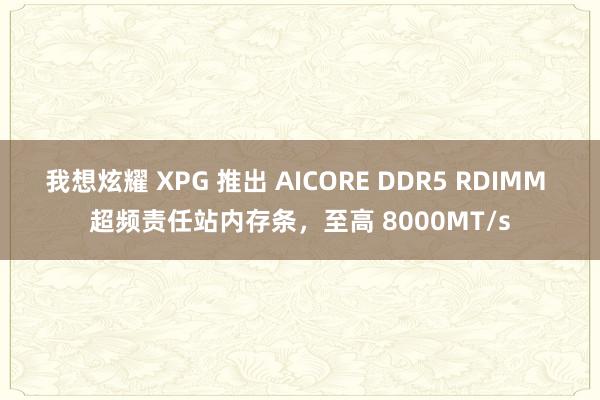 我想炫耀 XPG 推出 AICORE DDR5 RDIMM 超频责任站内存条，至高 8000MT/s