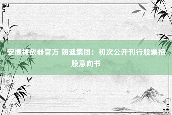 安捷播放器官方 朗迪集团：初次公开刊行股票招股意向书